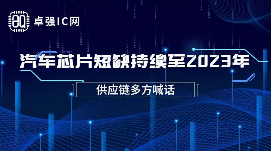 卓强芯视野: 供应链多方喊话,汽车芯片短缺持续至2023年 卓强芯视野: 供应链多方喊话,汽车芯片短缺持续至2023年